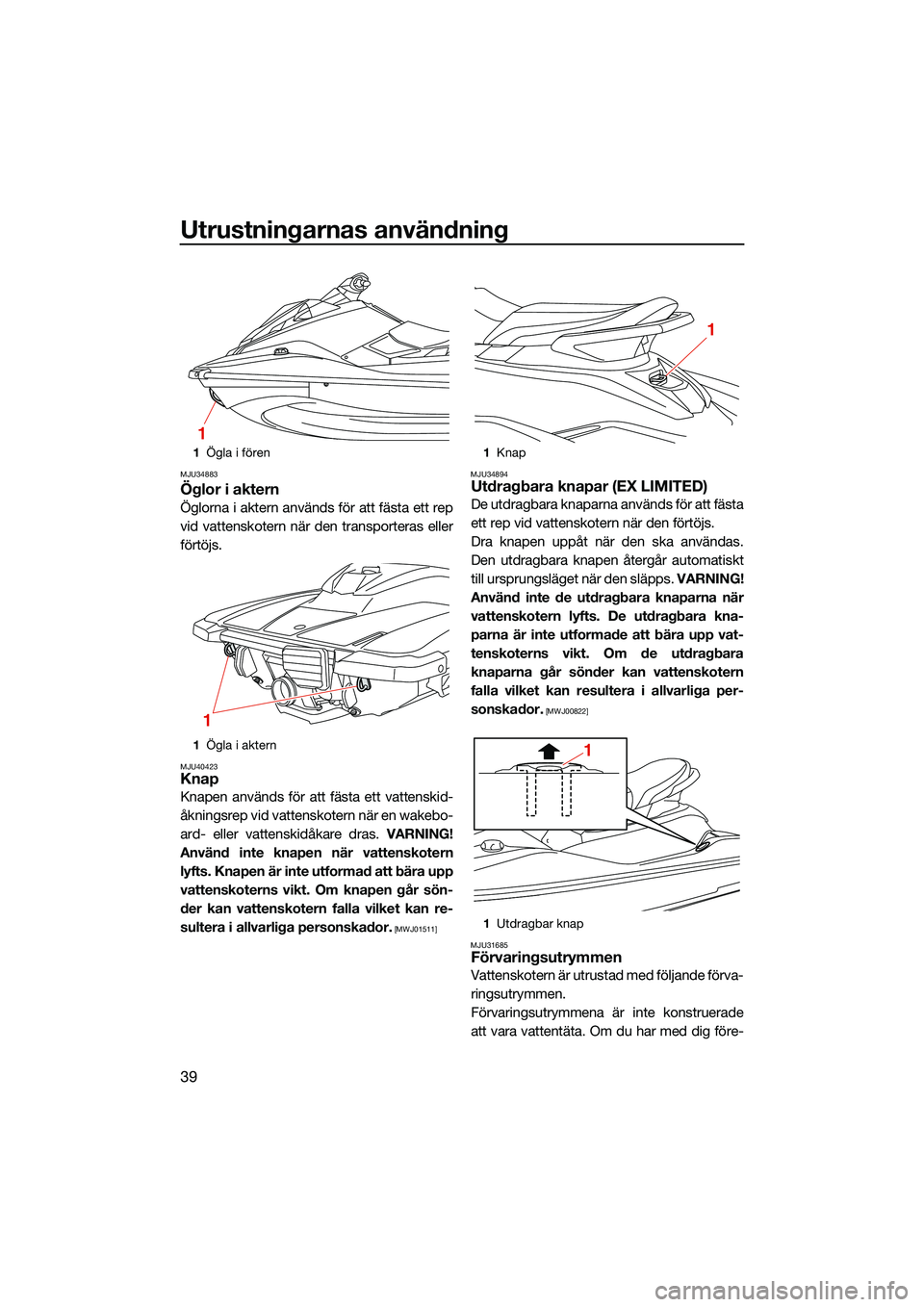 YAMAHA EX LIMITED 2022  Bruksanvisningar (in Swedish) Utrustningarnas användning
39
MJU34883
Öglor i aktern
Öglorna i aktern används för att fästa ett rep
vid vattenskotern när den transporteras eller
förtöjs.
MJU40423Knap
Knapen används för a