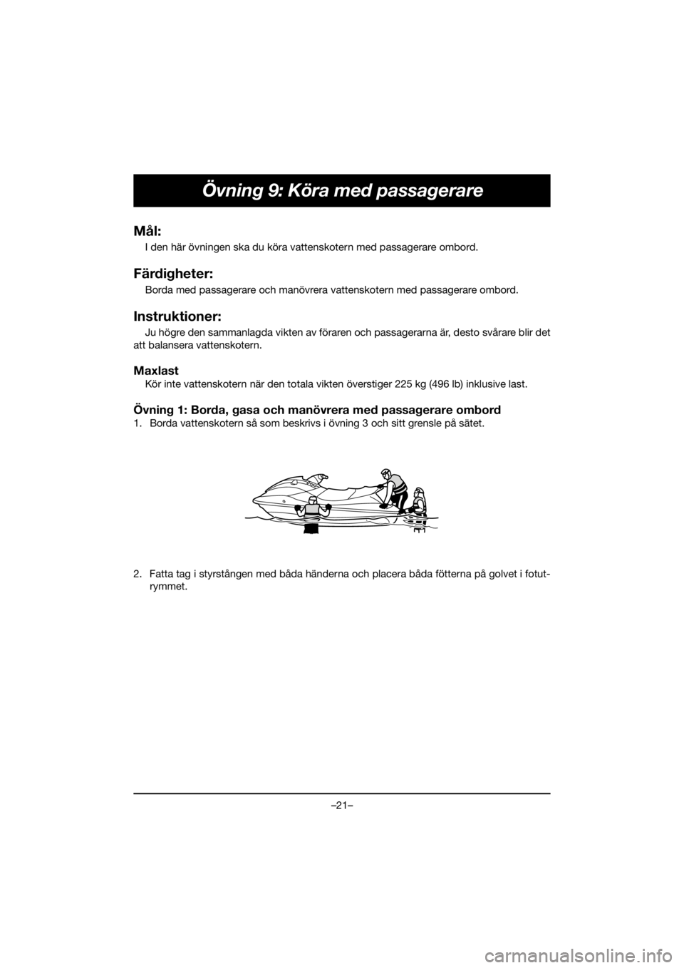 YAMAHA EX 2021  Manuale duso (in Italian) –21–
Övning 9: Köra med passagerare
Mål:
I den här övningen ska du köra vattenskotern med passagerare ombord.
Färdigheter:
Borda med passagerare och manövrera vattenskotern med passagerare