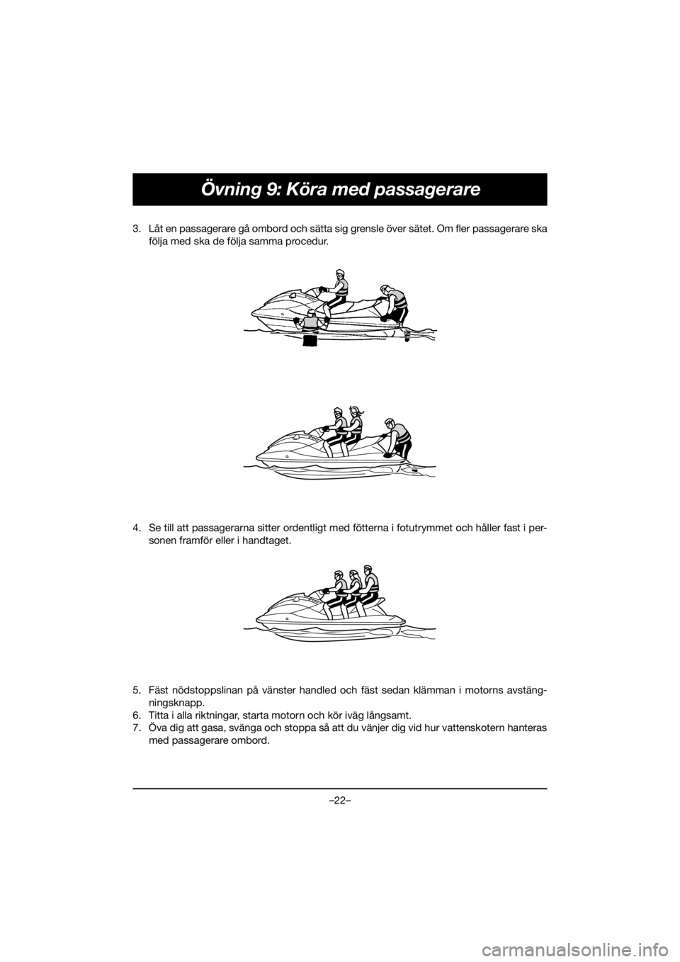 YAMAHA EX 2021  Manuale de Empleo (in Spanish) –22–
Övning 9: Köra med passagerare
3. Låt en passagerare gå ombord och sätta sig grensle över sätet. Om fler passagerare ska
följa med ska de följa samma procedur. 
4. Se till att passag