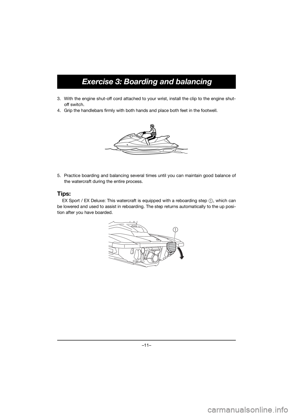 YAMAHA EX SPORT 2020 User Guide –11–
Exercise 3: Boarding and balancing
3. With the engine shut-off cord attached to your wrist, install the clip to the engine shut-
off switch.
4. Grip the handlebars firmly with both hands and 