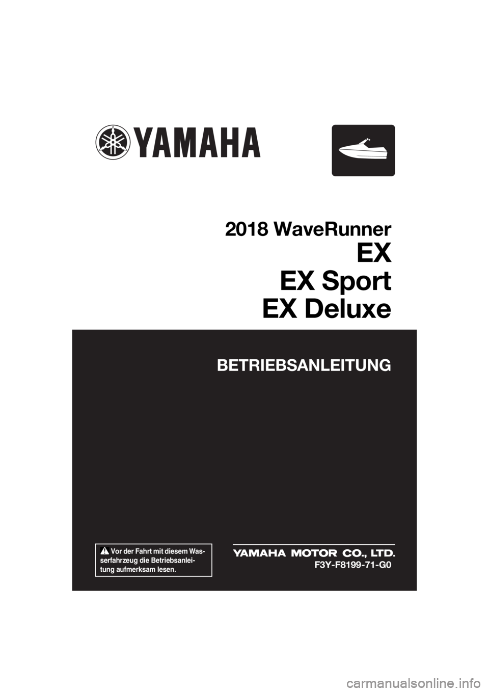 YAMAHA EX 2018  Betriebsanleitungen (in German)  Vor der Fahrt mit diesem Was-
serfahrzeug die Betriebsanlei-
tung aufmerksam lesen.
BETRIEBSANLEITUNG
2018 WaveRunner
EX
EX Sport
EX Deluxe
F3Y-F8199-71-G0
UF3Y71G0.book  Page 1  Wednesday, May 24, 2