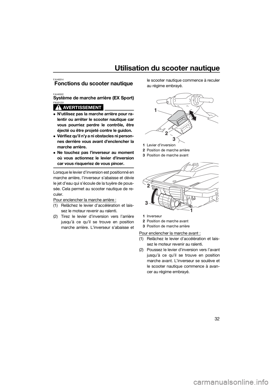 YAMAHA EX 2018 Notices Demploi (in French) Utilisation du scooter nautique
32
FJU40014
Fonctions du scooter nautique
FJU40522Système de marche arrière (EX Sport)
AVERTISSEMENT
FWJ01231
N’utilisez pas la marche arrière pour ra-
lentir o YAMAHA EX 2018 Notices Demploi (in French) Utilisation du scooter nautique
32
FJU40014
Fonctions du scooter nautique
FJU40522Système de marche arrière (EX Sport)
AVERTISSEMENT
FWJ01231
N’utilisez pas la marche arrière pour ra-
lentir o