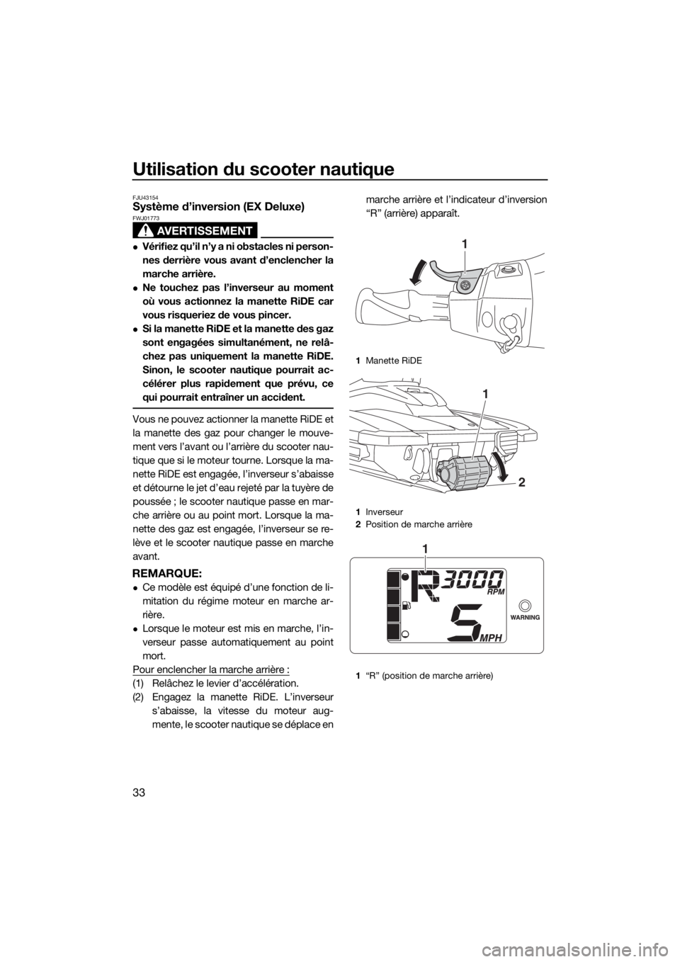 YAMAHA EX 2018 Notices Demploi (in French) Utilisation du scooter nautique
33
FJU43154Système d’inversion (EX Deluxe)
AVERTISSEMENT
FWJ01773
Vérifiez qu’il n’y a ni obstacles ni person-
nes derrière vous avant d’enclencher la
mar YAMAHA EX 2018 Notices Demploi (in French) Utilisation du scooter nautique
33
FJU43154Système d’inversion (EX Deluxe)
AVERTISSEMENT
FWJ01773
Vérifiez qu’il n’y a ni obstacles ni person-
nes derrière vous avant d’enclencher la
mar