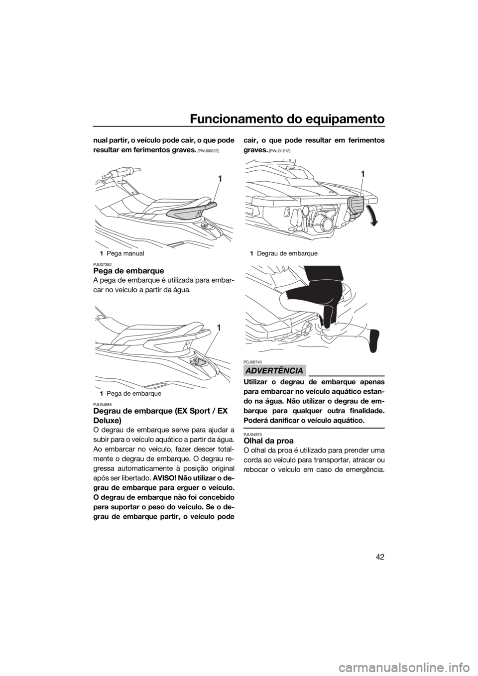 YAMAHA EX 2018  Manual de utilização (in Portuguese) Funcionamento do equipamento
42
nual partir, o veículo pode cair, o que pode
resultar em ferimentos graves.
 [PWJ00022]
PJU37382
Pega de embarque
A pega de embarque é utilizada para embar-
car no ve