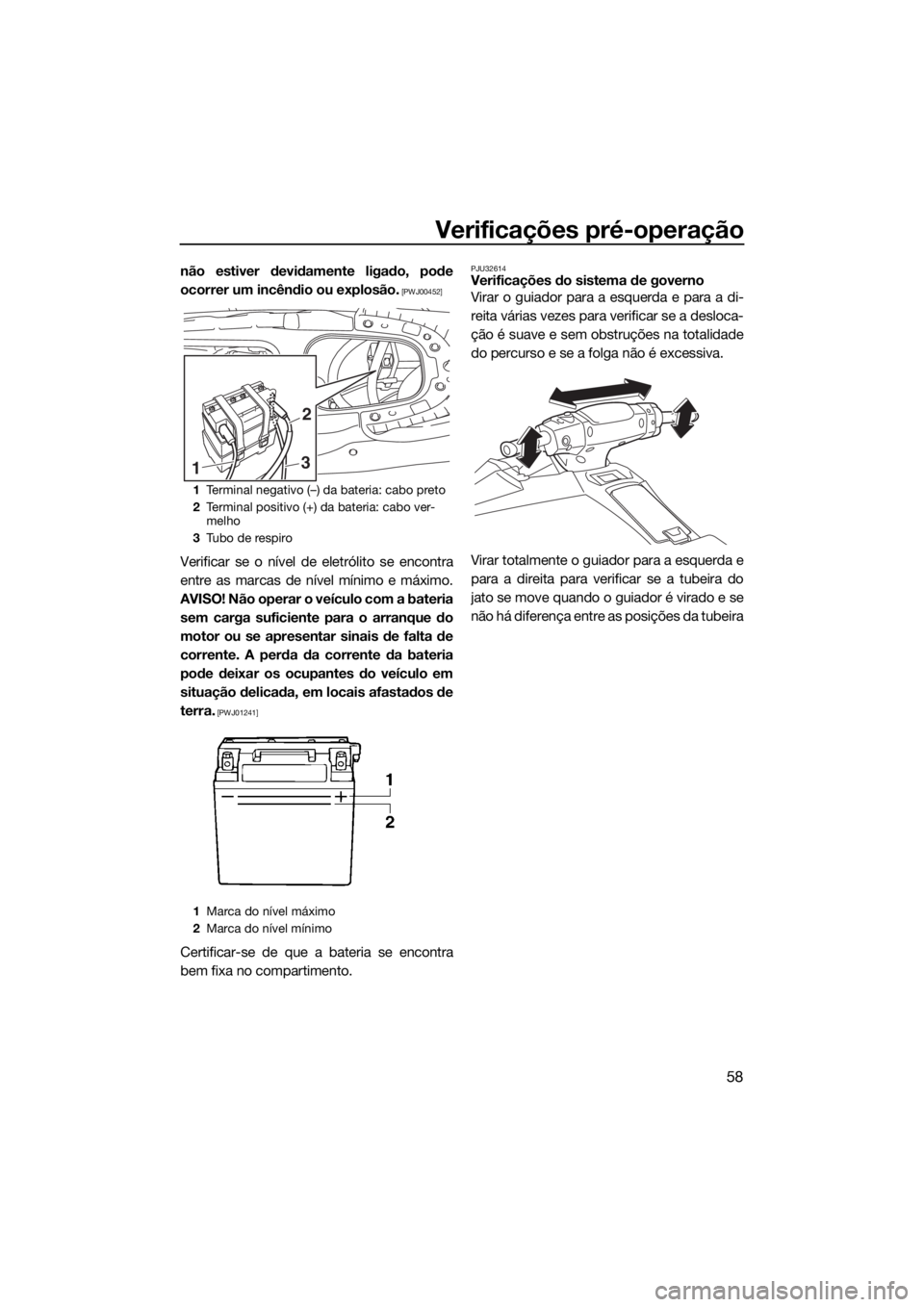 YAMAHA EX 2018  Manual de utilização (in Portuguese) Verificações pré-operação
58
não estiver devidamente ligado, pode
ocorrer um incêndio ou explosão.
 [PWJ00452]
Verificar se o nível de eletrólito se encontra
entre as marcas de nível mínim