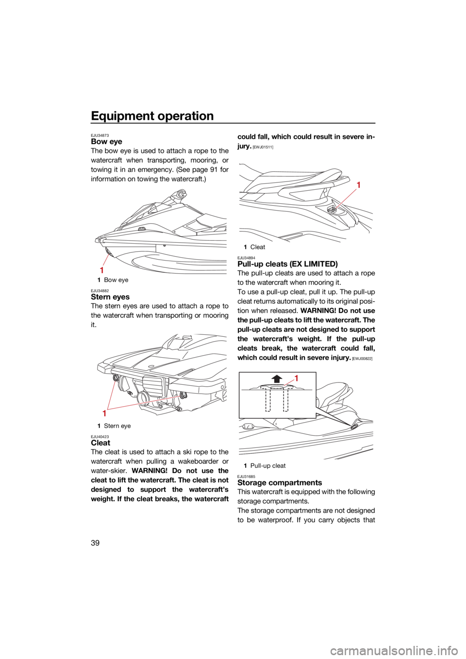 YAMAHA EX DELUXE 2021 Owners Manual Equipment operation
39
EJU34873Bow eye
The bow eye is used to attach a rope to the
watercraft when transporting, mooring, or
towing it in an emergency. (See page 91 for
information on towing the water YAMAHA EX DELUXE 2021 Owners Manual Equipment operation
39
EJU34873Bow eye
The bow eye is used to attach a rope to the
watercraft when transporting, mooring, or
towing it in an emergency. (See page 91 for
information on towing the water