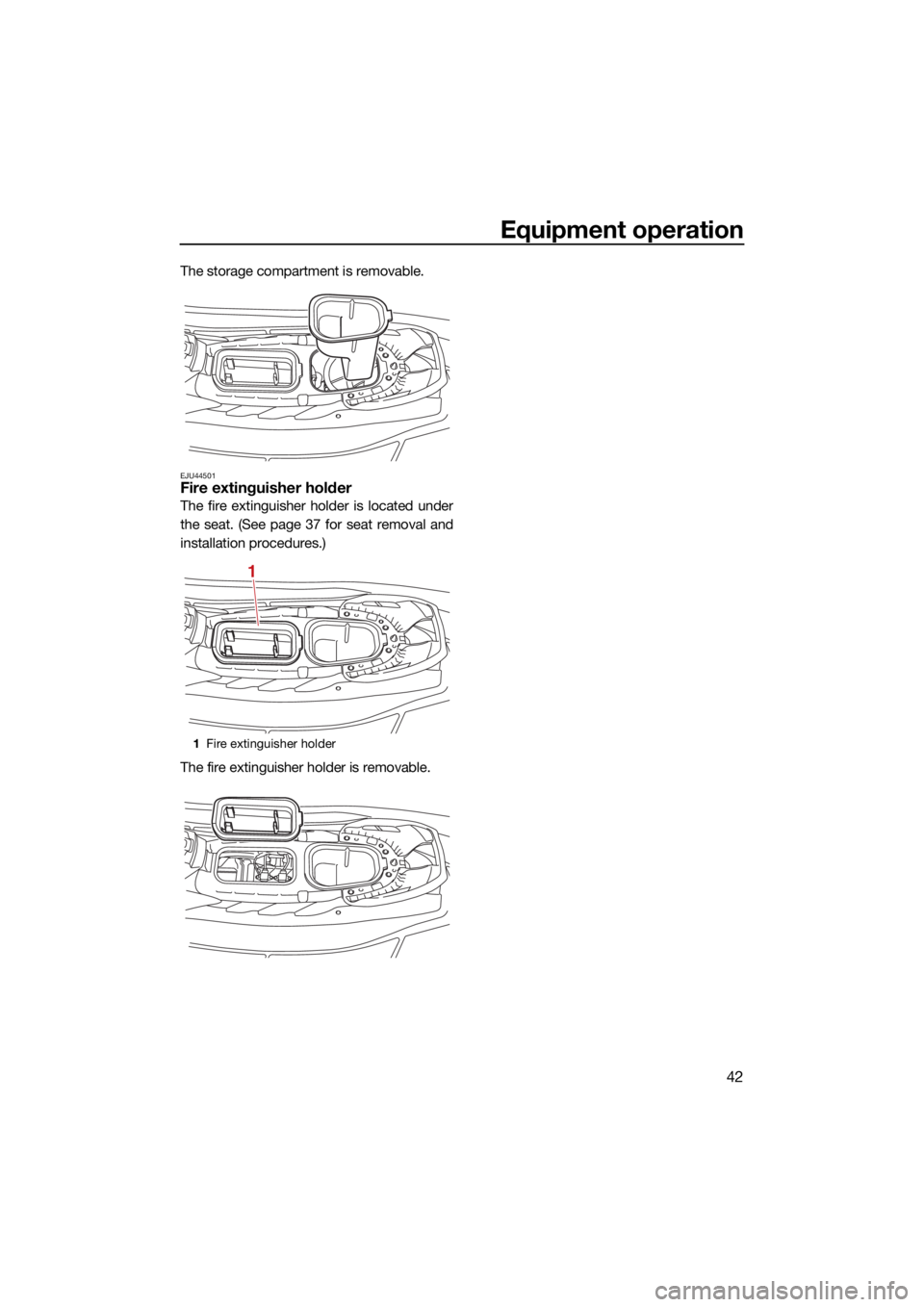 YAMAHA EX DELUXE 2021 Service Manual Equipment operation
42
The storage compartment is removable.
EJU44501Fire extinguisher holder
The fire extinguisher holder is located under
the seat. (See page 37 for seat removal and
installation pro