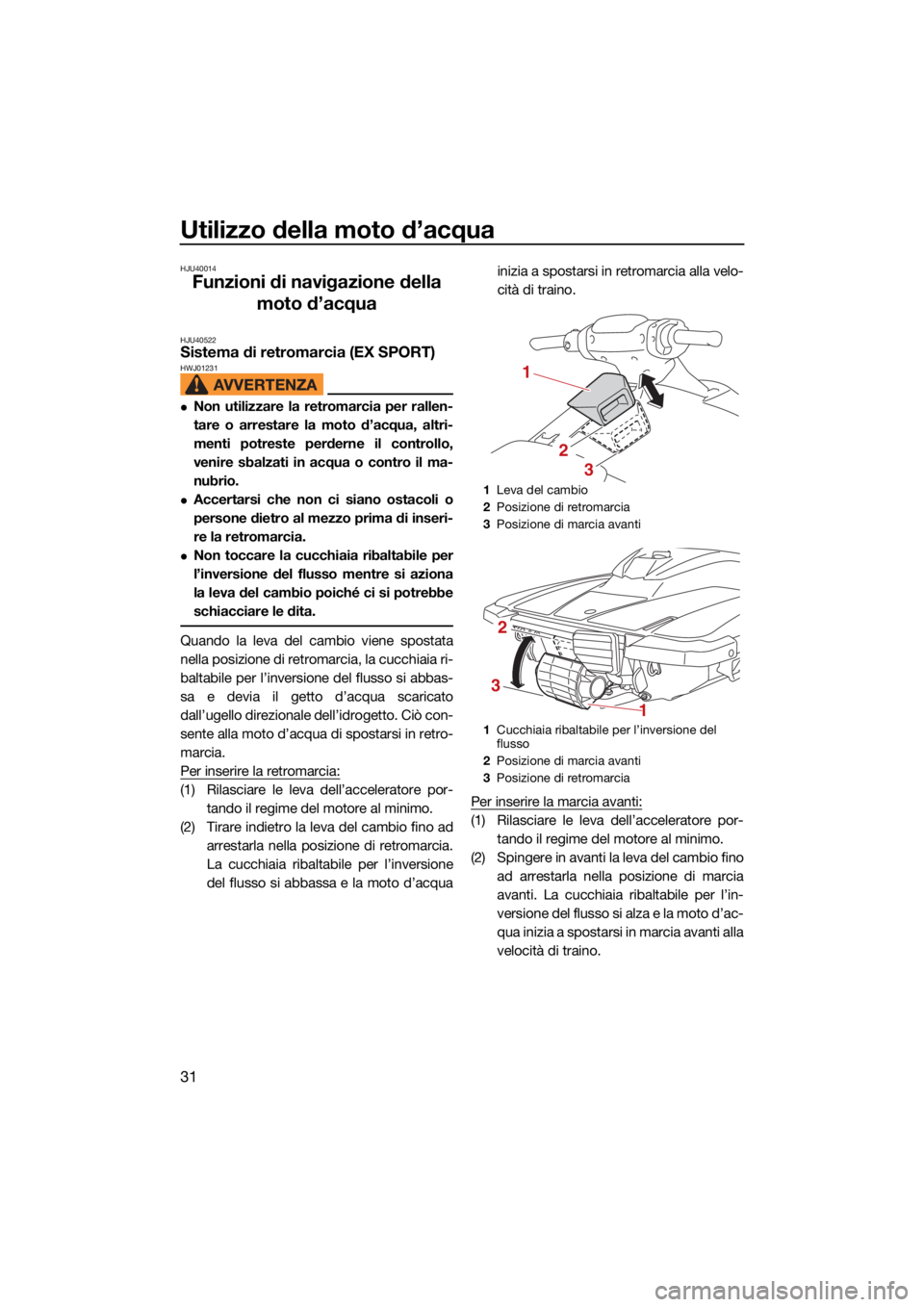 YAMAHA EX SPORT 2021 Manuale duso (in Italian) Utilizzo della moto d’acqua
31
HJU40014
Funzioni di navigazione della moto d’acqua
HJU40522Sistema di retromarcia (EX SPORT)HWJ01231
Non utilizzare la retromarcia per rallen-
tare o arrestare l YAMAHA EX SPORT 2021 Manuale duso (in Italian) Utilizzo della moto d’acqua
31
HJU40014
Funzioni di navigazione della moto d’acqua
HJU40522Sistema di retromarcia (EX SPORT)HWJ01231
Non utilizzare la retromarcia per rallen-
tare o arrestare l