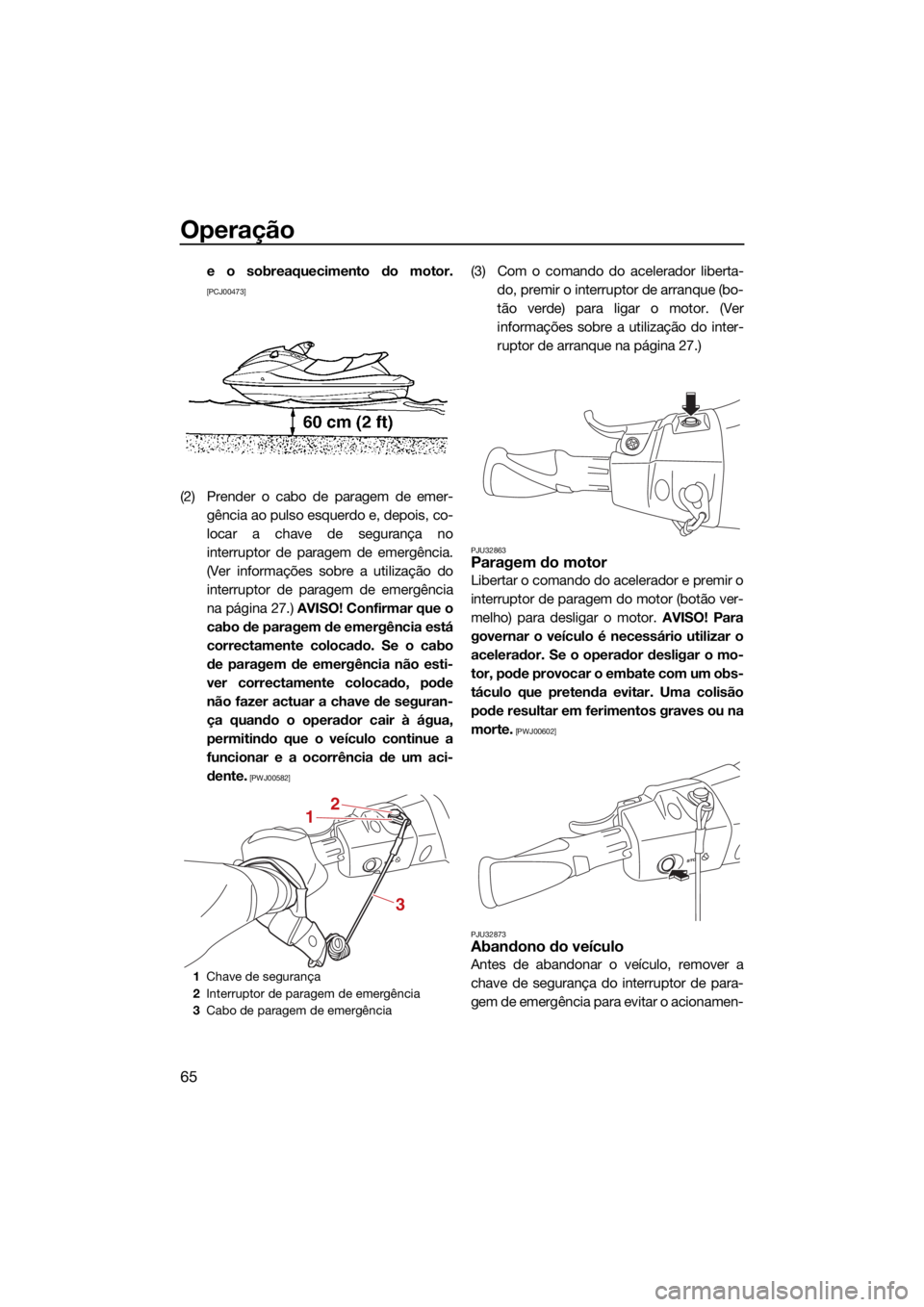 YAMAHA FJR1300 2021  Manual de utilização (in Portuguese) Operação
65
e o sobreaquecimento do motor.
[PCJ00473]
(2) Prender o cabo de paragem de emer-gência ao pulso esquerdo e, depois, co-
locar a chave de segurança no
interruptor de paragem de emergên
