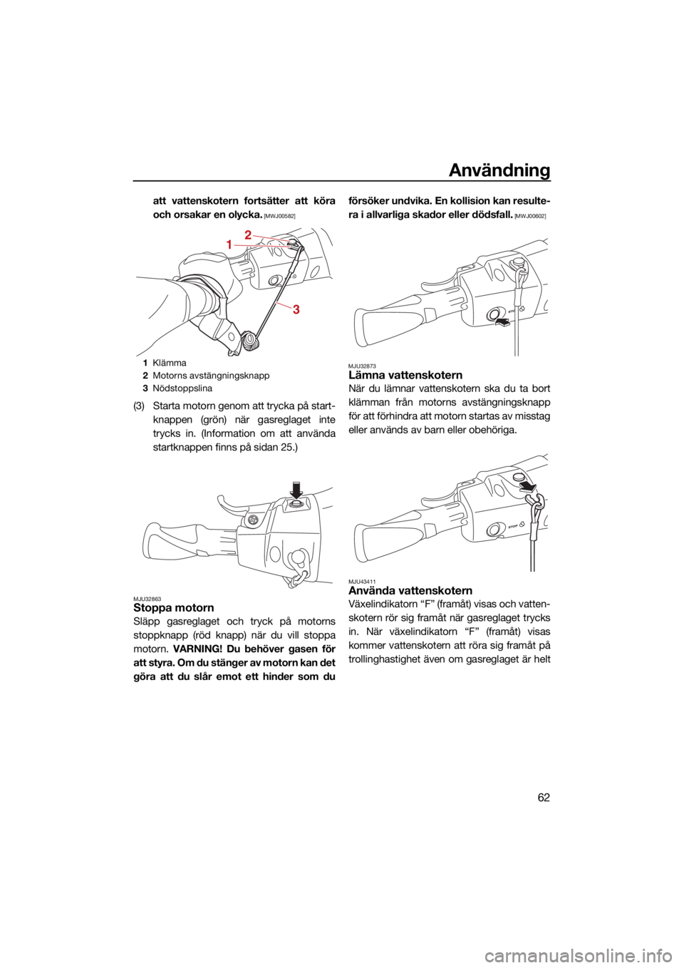 YAMAHA EXR 2021  Bruksanvisningar (in Swedish) Användning
62
att vattenskotern fortsätter att köra
och orsakar en olycka.
 [MWJ00582]
(3) Starta motorn genom att trycka på start-knappen (grön) när gasreglaget inte
trycks in. (Information om 