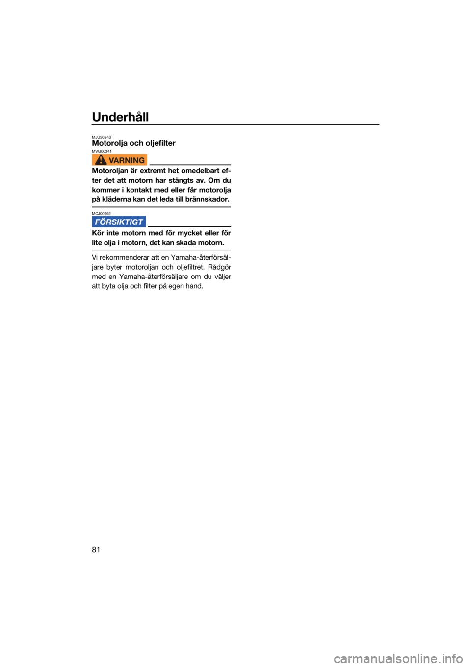 YAMAHA FJR1300 2021  Bruksanvisningar (in Swedish) Underhåll
81
MJU36943Motorolja och oljefilterMWJ00341
Motoroljan är extremt het omedelbart ef-
ter det att motorn har stängts av. Om du
kommer i kontakt med eller får motorolja
på kläderna kan d