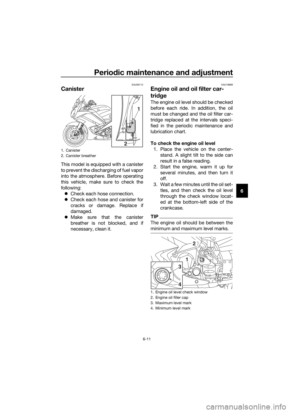 YAMAHA FJR1300A 2018  Owners Manual Periodic maintenance an d a djustment
6-11
6
EAU36112
Canister
This model is equipped with a canister
to prevent the discharging of fuel vapor
into the atmosphere. Before operating
this vehicle, make 