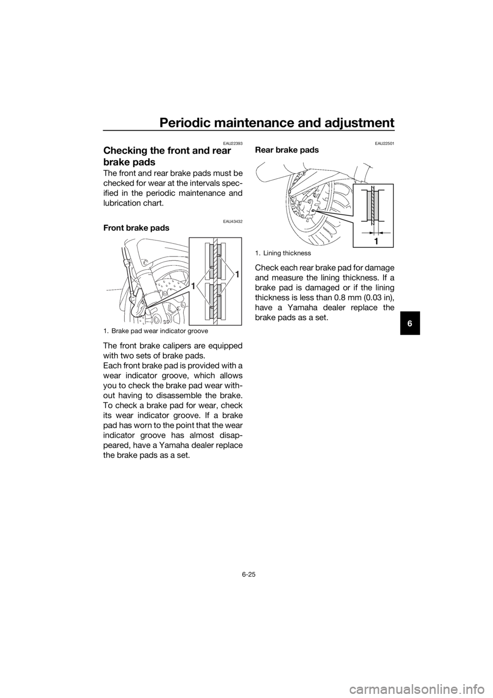 YAMAHA FJR1300A 2018  Owners Manual Periodic maintenance an d a djustment
6-25
6
EAU22393
Checkin g the front an d rear 
b rake pa ds
The front and rear brake pads must be
checked for wear at the intervals spec-
ified in the periodic ma