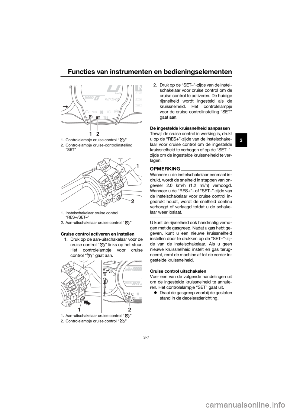 YAMAHA FJR1300A 2018  Instructieboekje (in Dutch) Functies van instrumenten en bed ienin gselementen
3-7
3
Cruise control activeren en instellen
1. Druk op de aan-uitschakelaar voor de
cruise control “ ” links op het stuur.
Het controlelampje voo