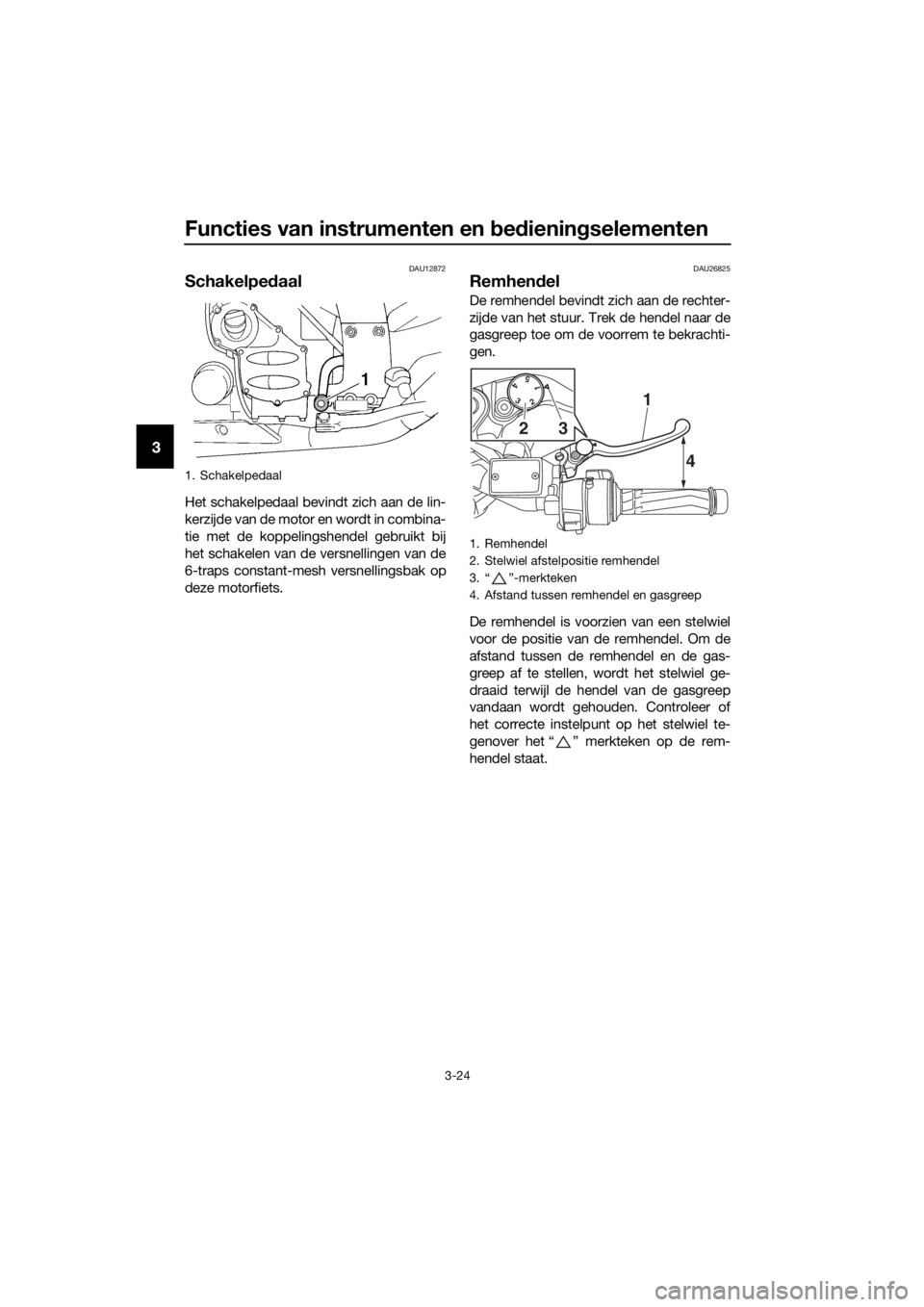 YAMAHA FJR1300A 2018  Instructieboekje (in Dutch) Functies van instrumenten en bed iening selementen
3-24
3
DAU12872
Schakelpe daal
Het schakelpedaal bevindt zich aan de lin-
kerzijde van de motor en wordt in combina-
tie met de koppelingshendel gebr