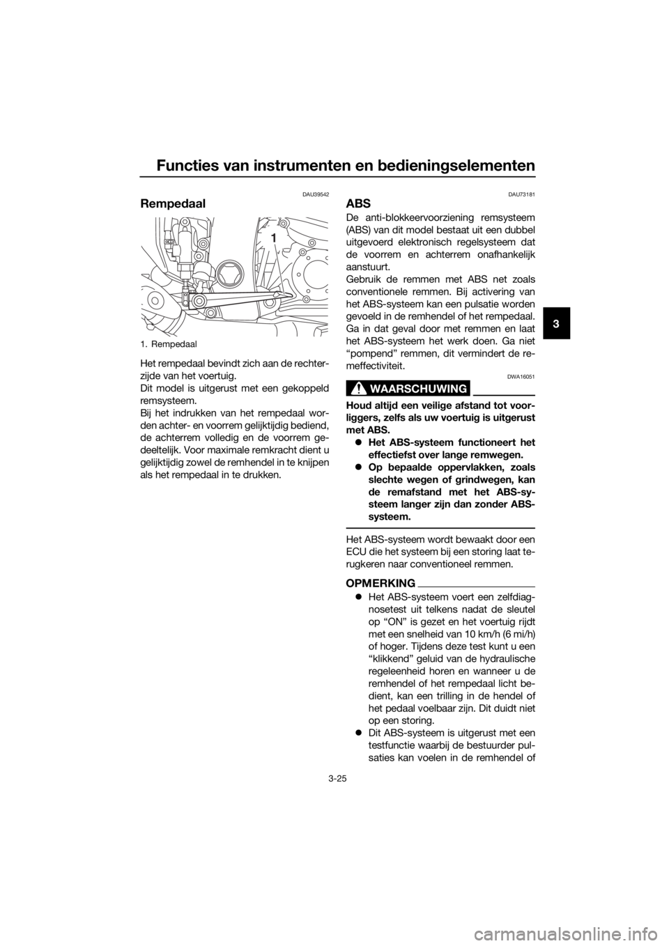 YAMAHA FJR1300A 2018  Instructieboekje (in Dutch) Functies van instrumenten en bed ienin gselementen
3-25
3
DAU39542
Rempe daal
Het rempedaal bevindt zich aan de rechter-
zijde van het voertuig.
Dit model is uitgerust met een gekoppeld
remsysteem.
Bi