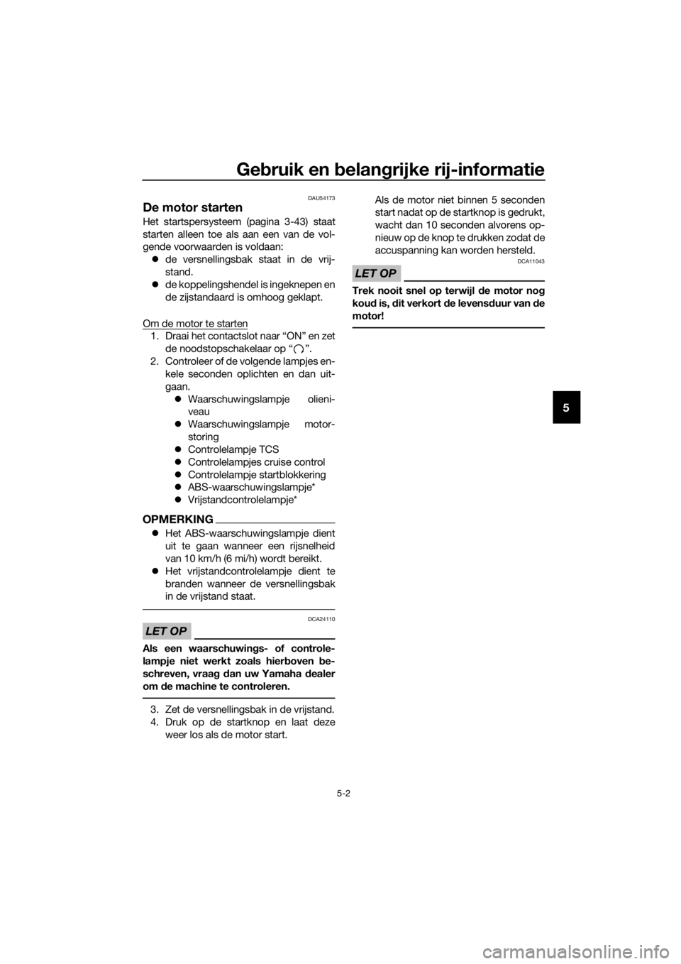 YAMAHA FJR1300A 2018  Instructieboekje (in Dutch) Gebruik en  belan grijke rij-informatie
5-2
5
DAU54173
De motor starten
Het startspersysteem (pagina 3-43) staat
starten alleen toe als aan een van de vol-
gende voorwaarden is voldaan:
 de versnel