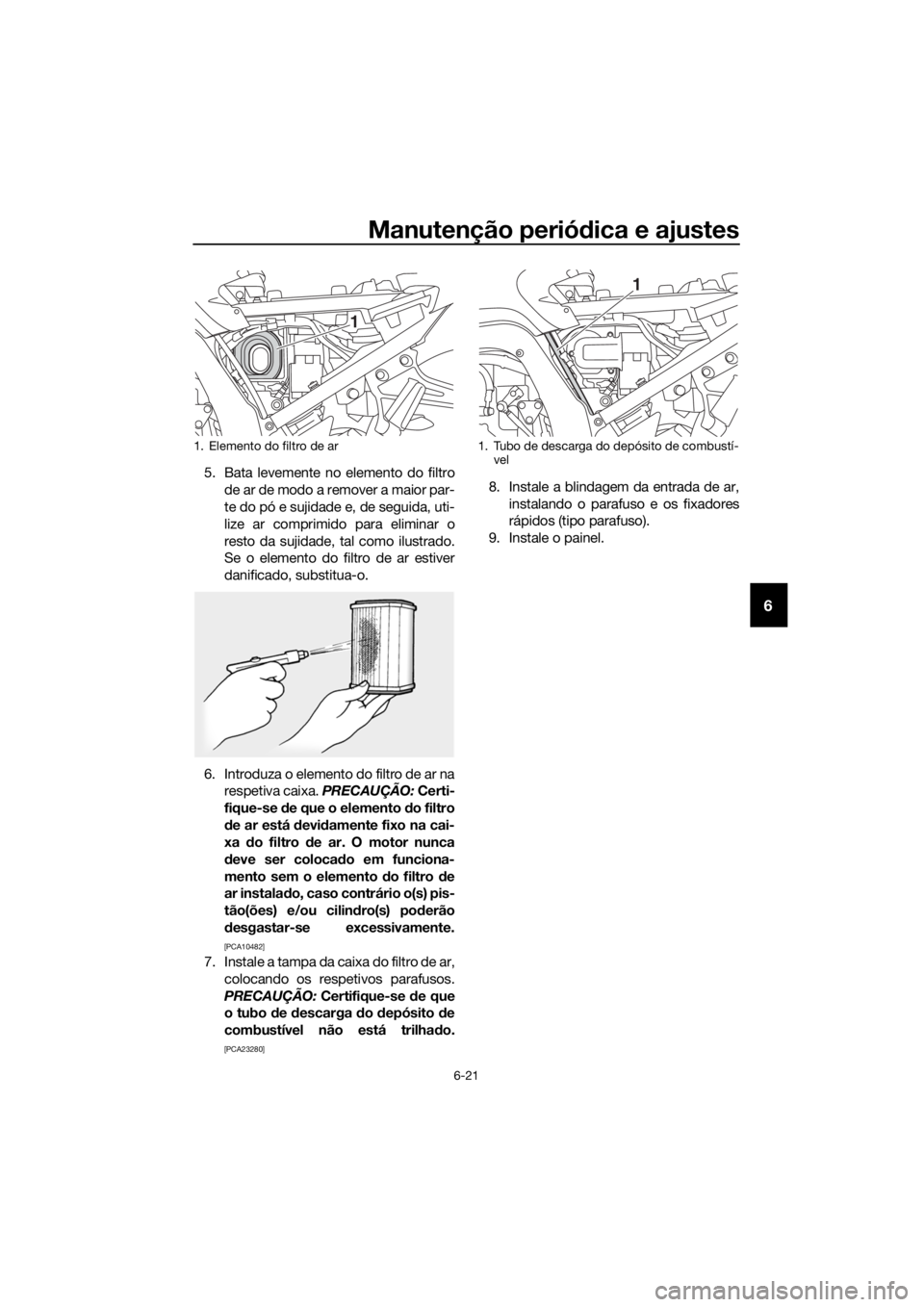 YAMAHA FJR1300A 2018 Manual de utilização (in Portuguese) Manutenção periódica e ajustes
6-21
6
5. Bata levemente no elemento do filtro
de ar de modo a remover a maior par-
te do pó e sujidade e, de seguida, uti-
lize ar comprimido para eliminar o
resto YAMAHA FJR1300A 2018 Manual de utilização (in Portuguese) Manutenção periódica e ajustes
6-21
6
5. Bata levemente no elemento do filtro
de ar de modo a remover a maior par-
te do pó e sujidade e, de seguida, uti-
lize ar comprimido para eliminar o
resto