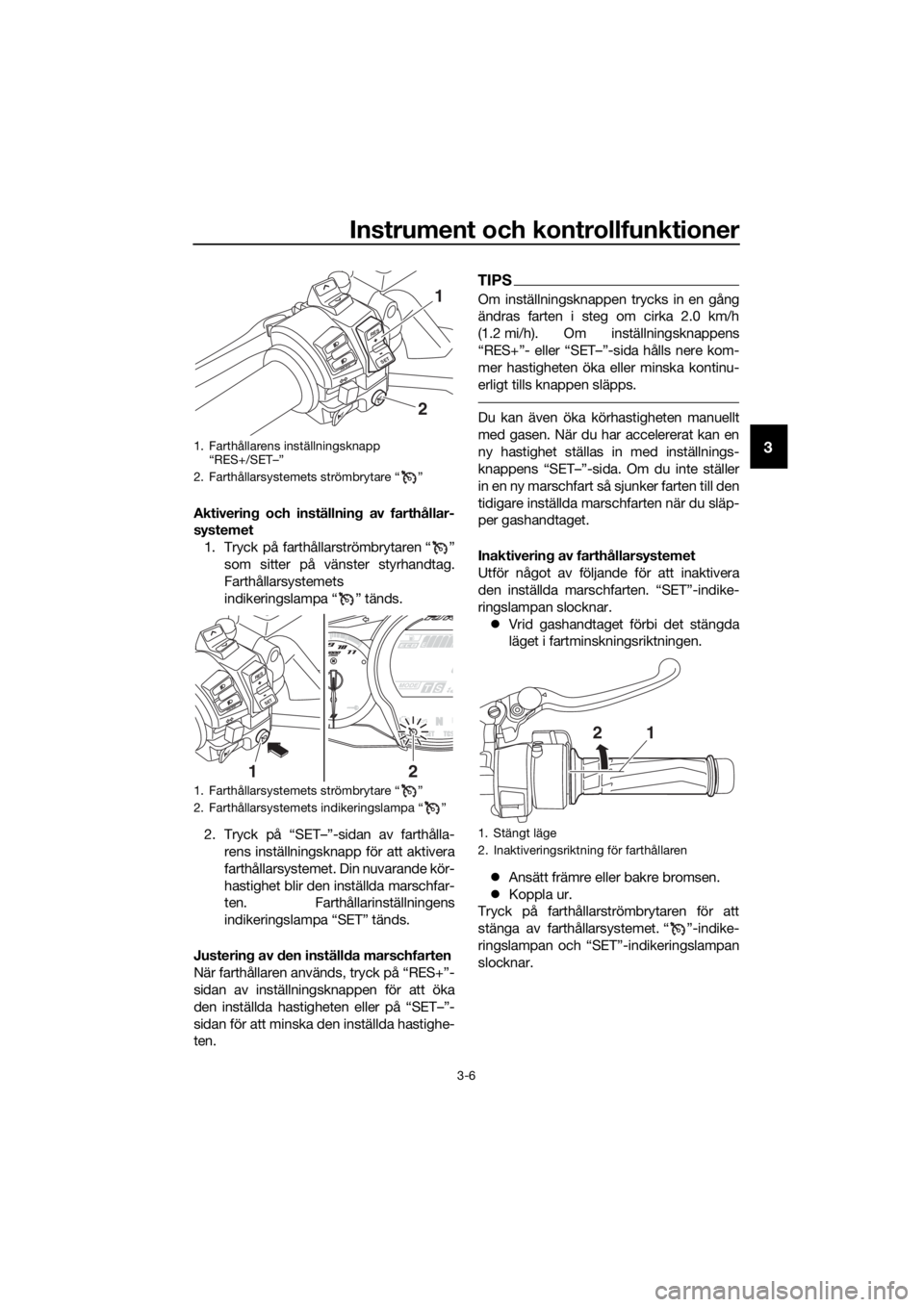 YAMAHA FJR1300A 2018  Bruksanvisningar (in Swedish) Instrument och kontrollfunktioner
3-6
3
Aktivering och inställnin g av farthållar-
systemet
1. Tryck på farthållarströmbrytaren “ ” som sitter på vänster styrhandtag.
Farthållarsystemets
i