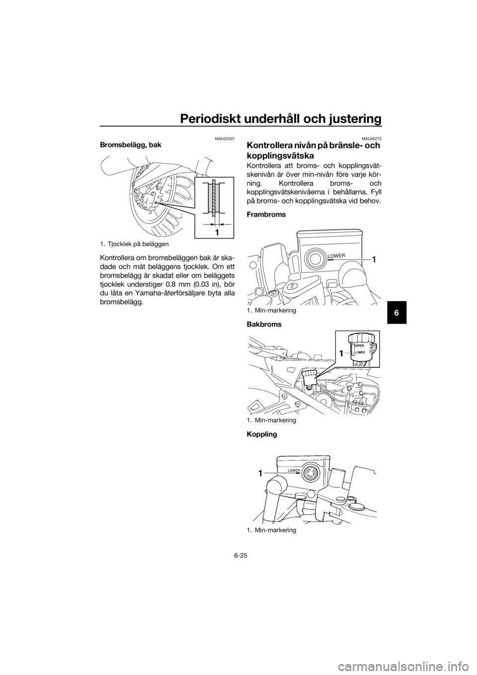 YAMAHA FJR1300A 2018  Bruksanvisningar (in Swedish) Periodiskt un derhåll och justerin g
6-25
6
MAU22501Bromsbelägg, b ak
Kontrollera om bromsbeläggen bak är ska-
dade och mät beläggens tjocklek. Om ett
bromsbelägg är skadat eller om beläggets
