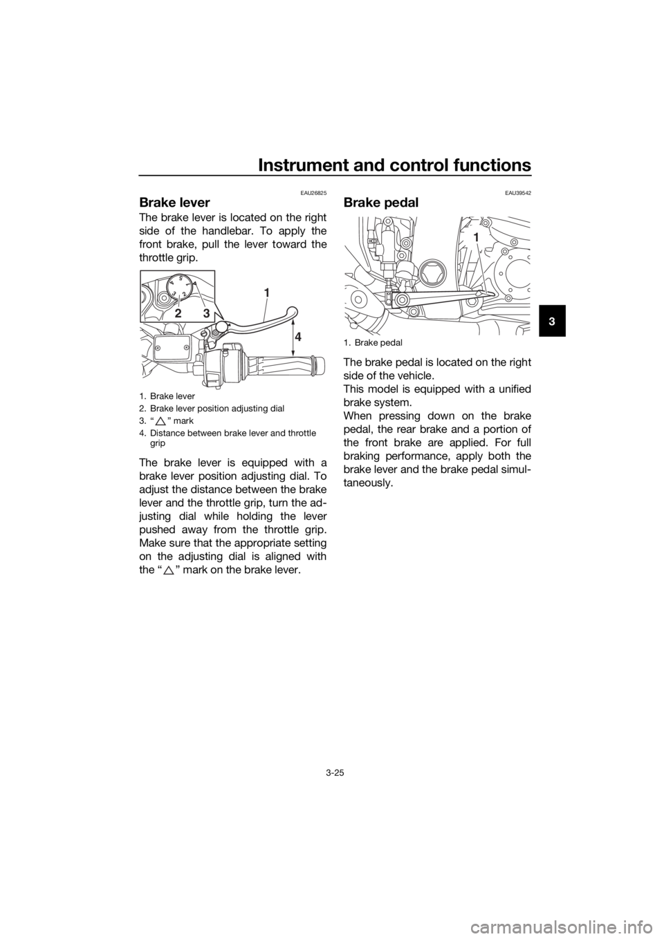 YAMAHA FJR1300A 2016 Owners Guide Instrument and control functions
3-25
3
EAU26825
Brake lever
The brake lever is located on the right
side of the handlebar. To apply the
front brake, pull the lever toward the
throttle grip.
The brake