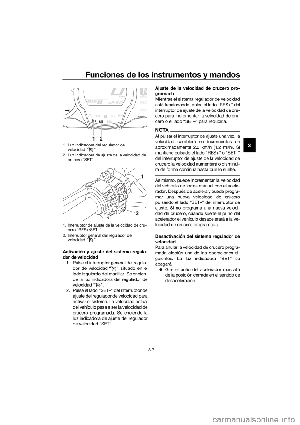 YAMAHA FJR1300A 2016  Manuale de Empleo (in Spanish) Funciones de los instrumentos y man dos
3-7
3
Activación y ajuste d el sistema regula-
d or  de veloci dad
1. Pulse el interruptor general del regula- dor de velocidad “ ” situado en el
lado izqu