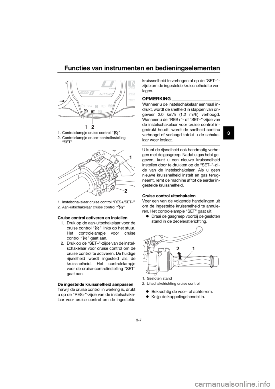 YAMAHA FJR1300A 2016  Instructieboekje (in Dutch) Functies van instrumenten en bed ienin gselementen
3-7
3
Cruise control activeren en instellen
1. Druk op de aan-uitschakelaar voor de
cruise control “ ” links op het stuur.
Het controlelampje voo