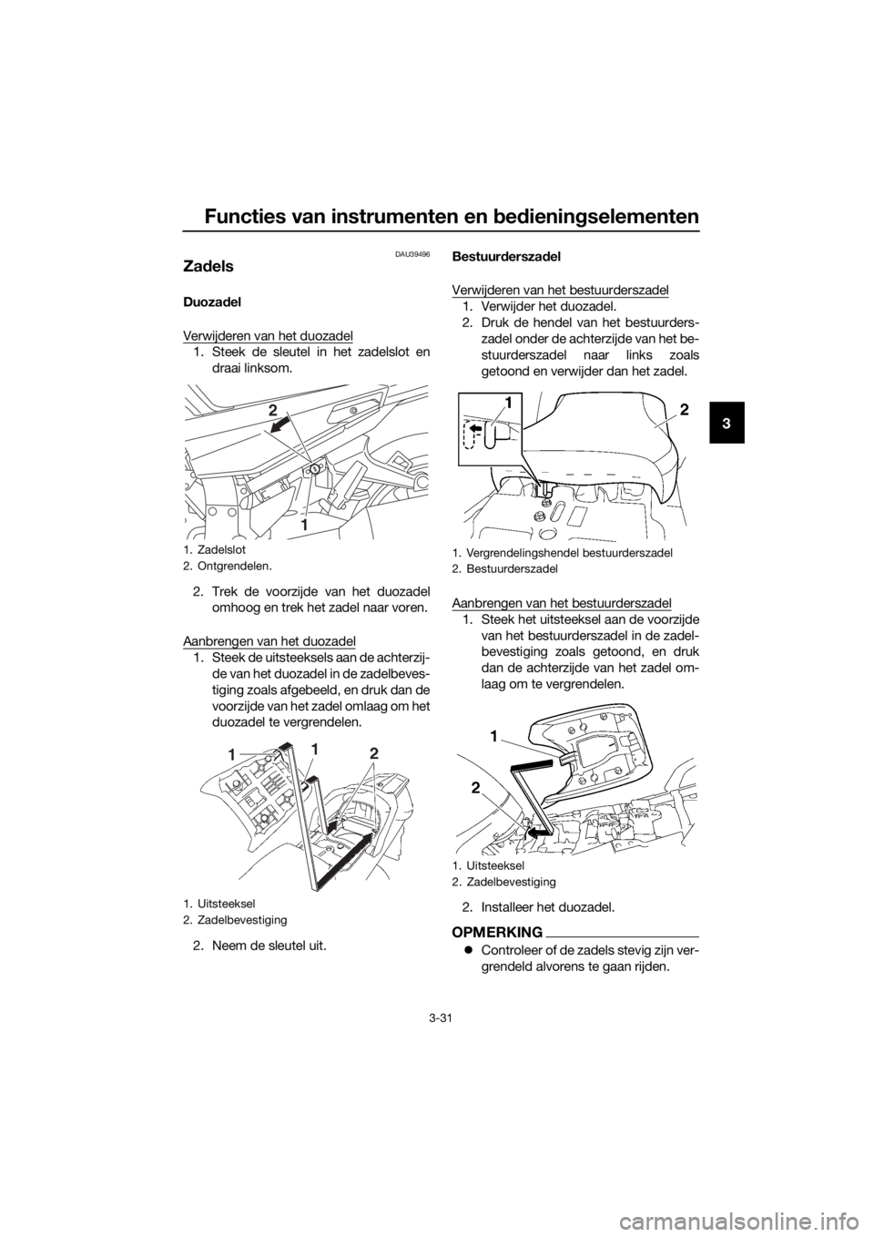 YAMAHA FJR1300A 2016 Instructieboekje (in Dutch) Functies van instrumenten en bed ienin gselementen
3-31
3
DAU39496
Za dels
Duoza del
Verwijderen van het duozadel
1. Steek de sleutel in het zadelslot en draai linksom.
2. Trek de voorzijde van het du YAMAHA FJR1300A 2016 Instructieboekje (in Dutch) Functies van instrumenten en bed ienin gselementen
3-31
3
DAU39496
Za dels
Duoza del
Verwijderen van het duozadel
1. Steek de sleutel in het zadelslot en draai linksom.
2. Trek de voorzijde van het du