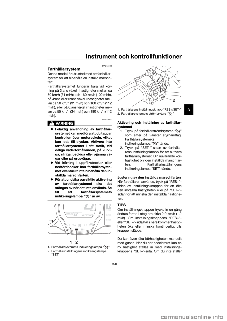 YAMAHA FJR1300A 2016  Bruksanvisningar (in Swedish) Instrument och kontrollfunktioner
3-6
3
MAU54192
Farthållarsystem
Denna modell är utrustad med ett farthållar-
system för att bibehålla en inställd marsch-
fart.
Farthållarsystemet fungerar bar