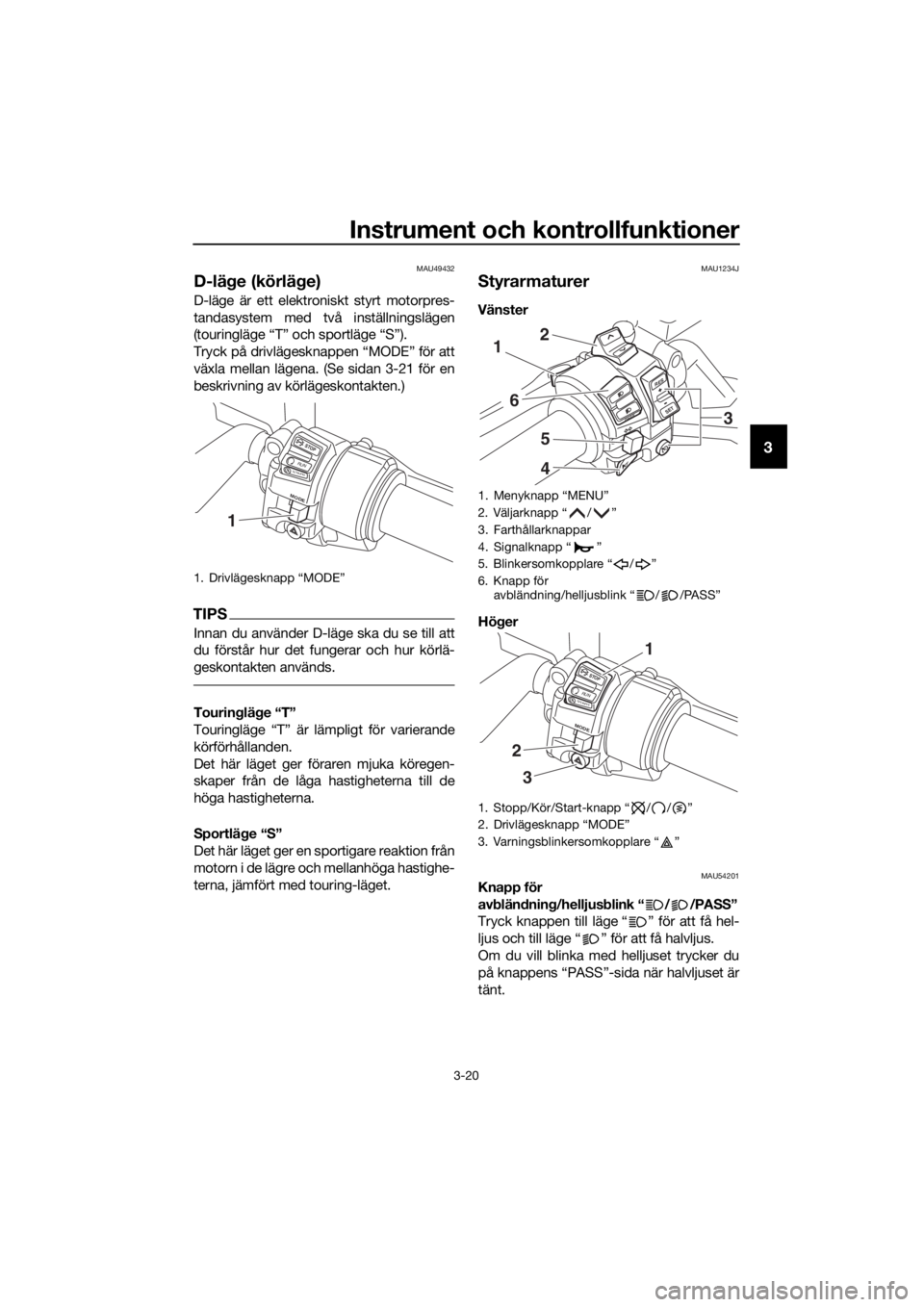 YAMAHA FJR1300A 2016  Bruksanvisningar (in Swedish) Instrument och kontrollfunktioner
3-20
3
MAU49432
D-läge (körlä ge)
D-läge är ett elektron iskt styrt motorpres-
tandasystem med två inställningslägen
(touringläge “T” och sportläge “S
