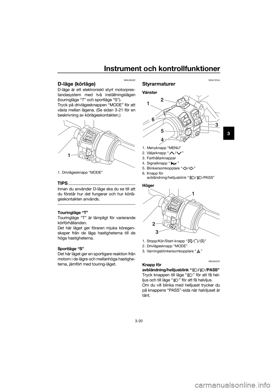 YAMAHA FJR1300A 2016 Bruksanvisningar (in Swedish) Instrument och kontrollfunktioner
3-20
3
MAU49432
D-läge (körlä ge)
D-läge är ett elektron iskt styrt motorpres-
tandasystem med två inställningslägen
(touringläge “T” och sportläge “S YAMAHA FJR1300A 2016 Bruksanvisningar (in Swedish) Instrument och kontrollfunktioner
3-20
3
MAU49432
D-läge (körlä ge)
D-läge är ett elektron iskt styrt motorpres-
tandasystem med två inställningslägen
(touringläge “T” och sportläge “S