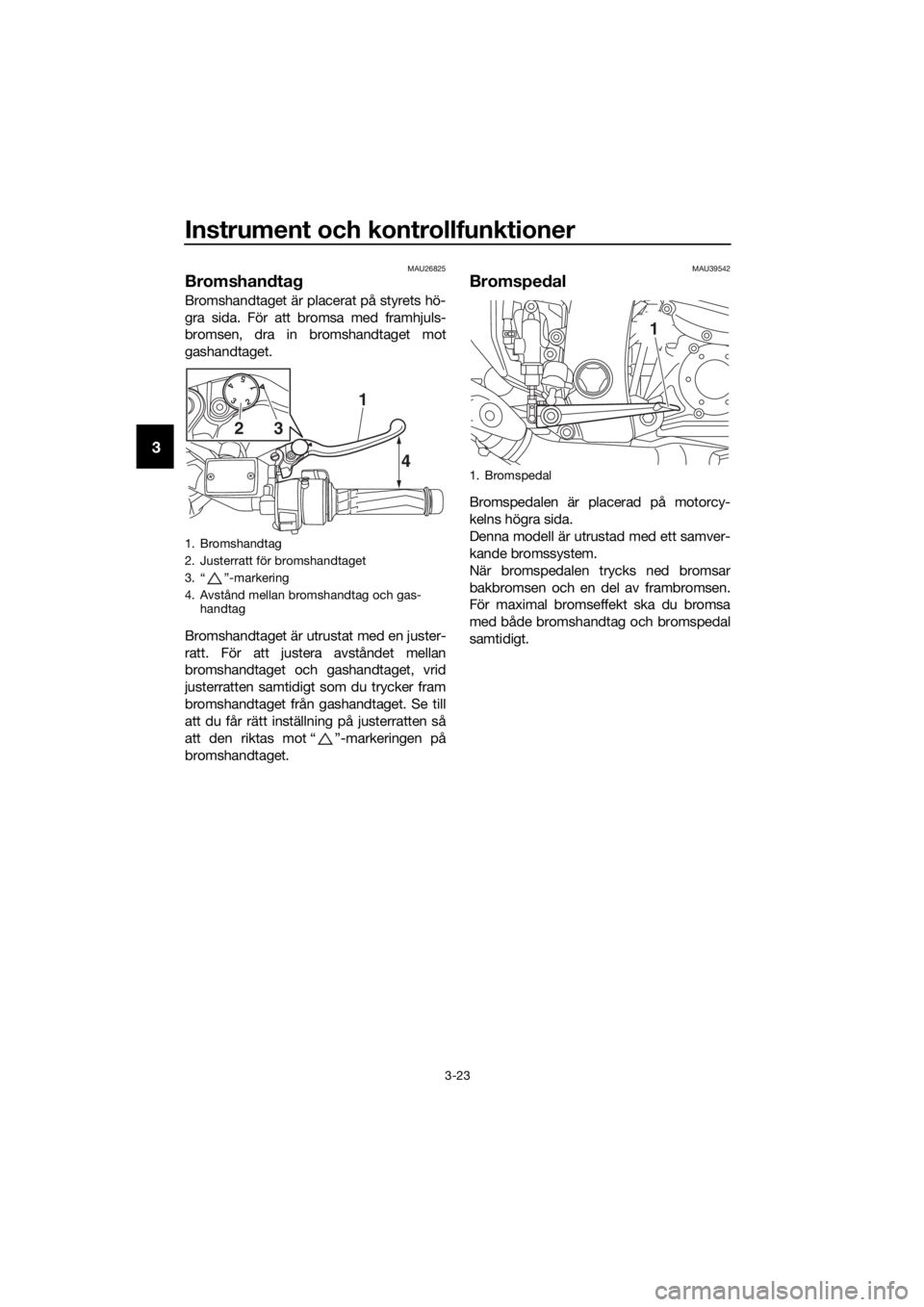 YAMAHA FJR1300A 2016  Bruksanvisningar (in Swedish) Instrument och kontrollfunktioner
3-23
3
MAU26825
Bromshandta g
Bromshandtaget är placerat på styrets hö-
gra sida. För att bromsa med framhjuls-
bromsen, dra in bromshandtaget mot
gashandtaget.
B