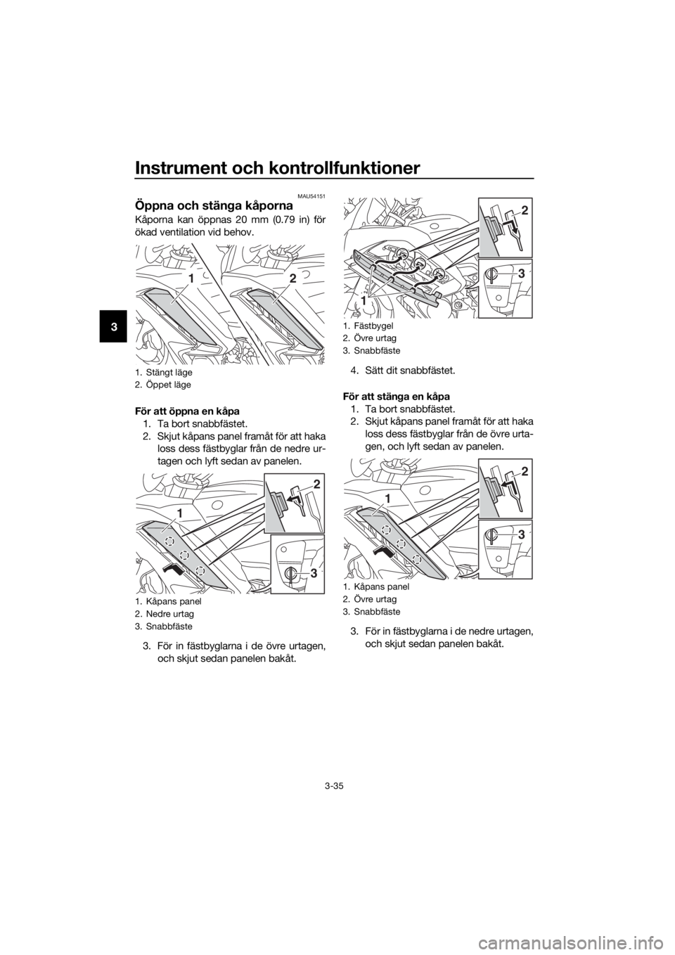 YAMAHA FJR1300A 2016  Bruksanvisningar (in Swedish) Instrument och kontrollfunktioner
3-35
3
MAU54151
Öppna och stänga kåporna
Kåporna kan öppnas 20 mm (0.79 in) för
ökad ventilation vid behov.
För att öppna en kåpa
1. Ta bort snabbfästet.
2