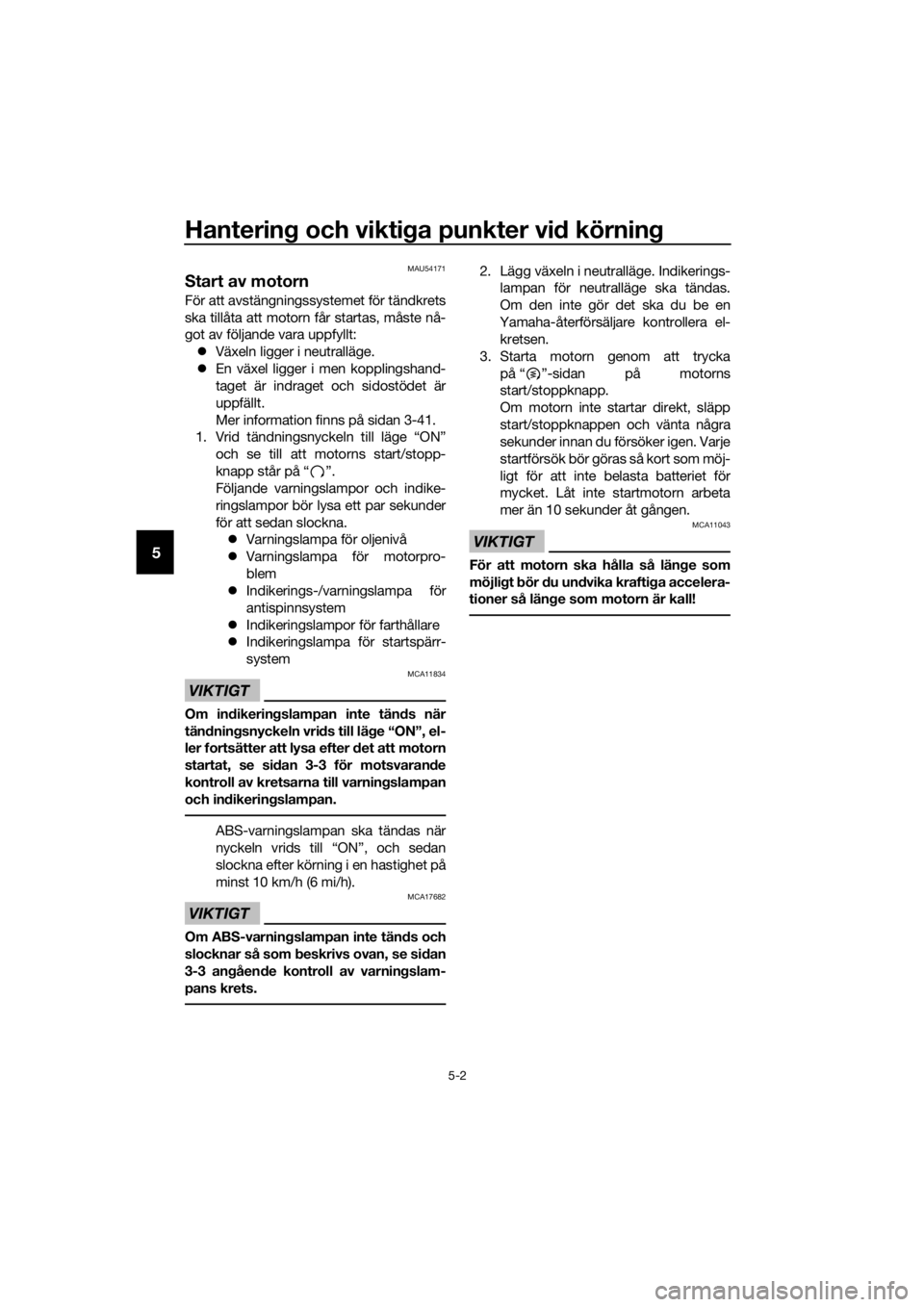 YAMAHA FJR1300A 2016  Bruksanvisningar (in Swedish) Hantering och vikti ga punkter vi d körnin g
5-2
5
MAU54171
Start av motorn
För att avstängningssystemet för tändkrets
ska tillåta att motorn får startas, måste nå-
got av följande vara uppf