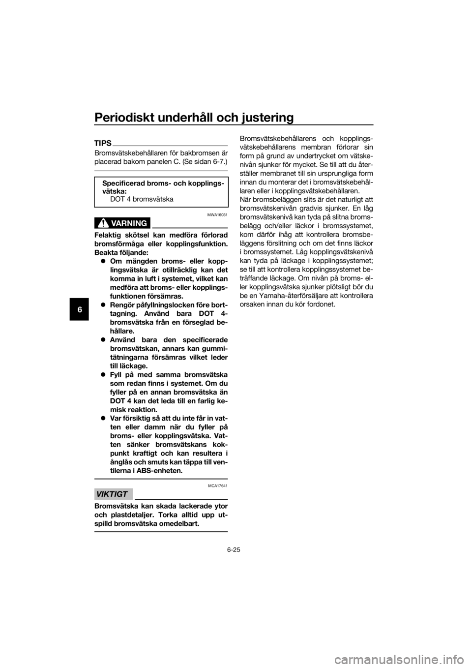 YAMAHA FJR1300A 2016  Bruksanvisningar (in Swedish) Periodiskt un derhåll och justerin g
6-25
6
TIPS
Bromsvätskebehållaren för bakbromsen är
placerad bakom panelen C. (Se sidan 6-7.)
VARNING
MWA16031
Felaktig skötsel kan me dföra förlora d
b ro