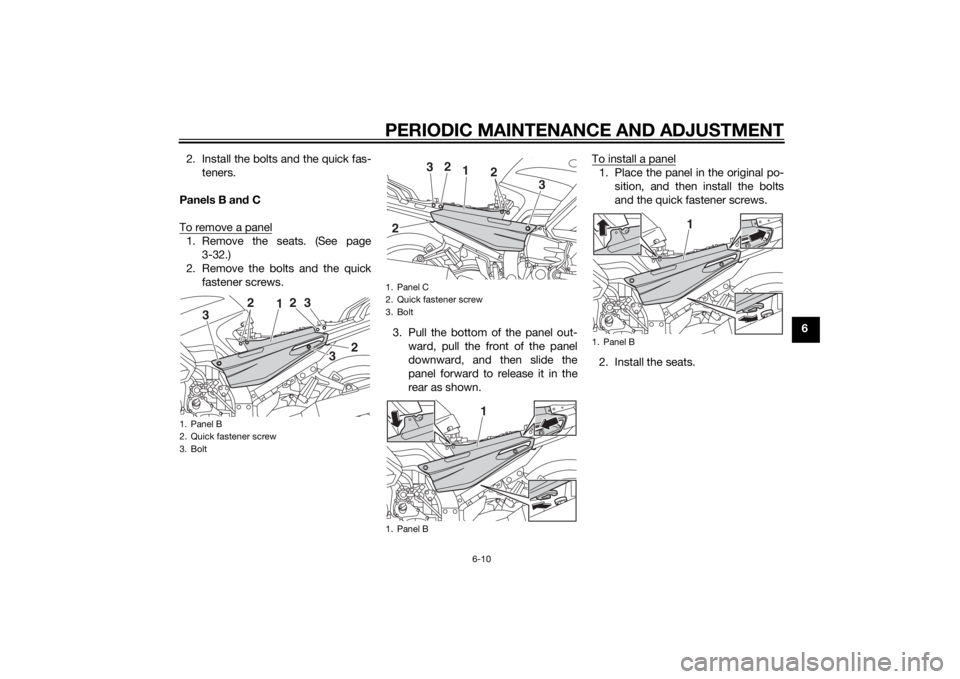 YAMAHA FJR1300A 2015  Owners Manual PERIODIC MAINTENANCE AND ADJUSTMENT
6-10
6
2. Install the bolts and the quick fas-
teners.
Panels B an d C
To remove a panel
1. Remove the seats. (See page 3-32.)
2. Remove the bolts and the quick fas