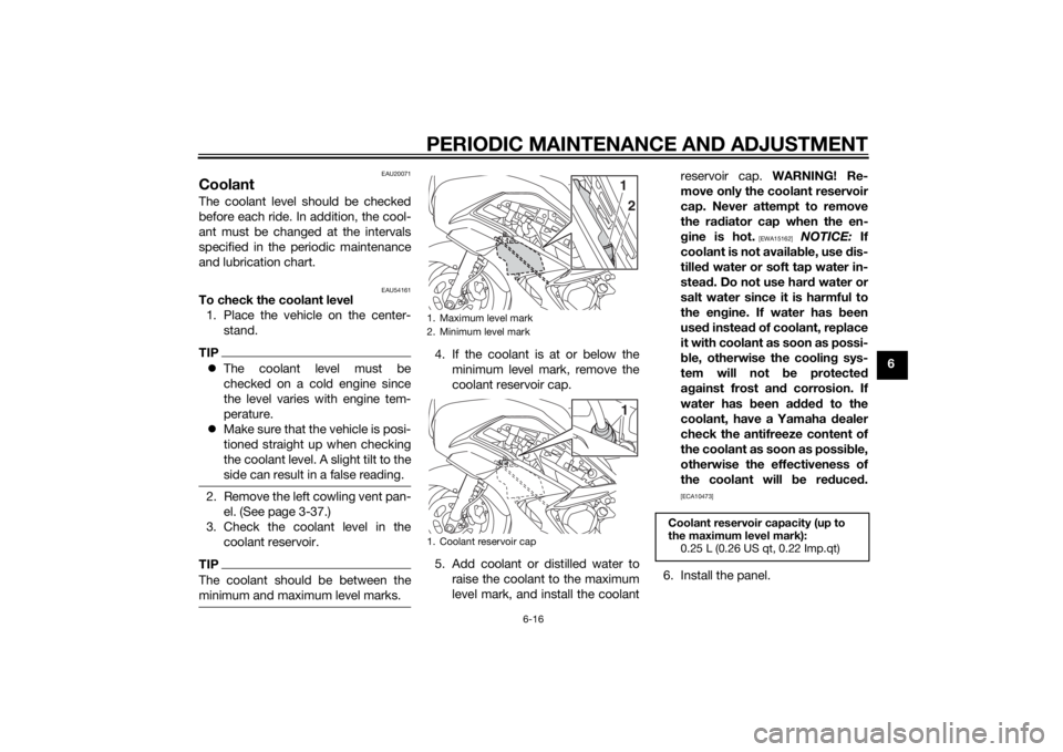 YAMAHA FJR1300A 2015 Manual Online PERIODIC MAINTENANCE AND ADJUSTMENT
6-16
6
EAU20071
CoolantThe coolant level should be checked
before each ride. In addition, the cool-
ant must be changed at the intervals
specified in the periodic m