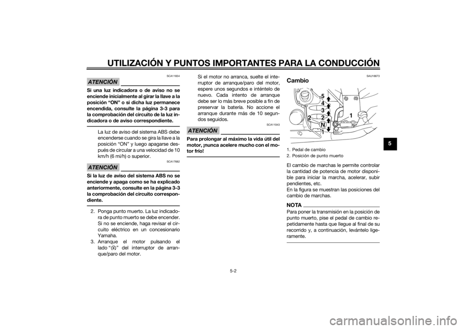YAMAHA FJR1300A 2015  Manuale de Empleo (in Spanish) UTILIZACIÓN Y PUNTOS IMPORTANTES PARA LA CONDUCCIÓN
5-2
5
ATENCIÓN
SCA11834
Si una luz indicadora o de aviso no se
enciende inicialmente al girar la llave a la
posición “ON” o si dicha luz per
