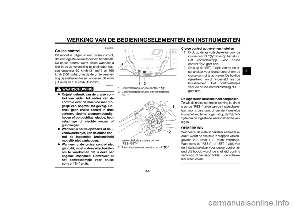 YAMAHA FJR1300A 2015 Instructieboekje (in Dutch) WERKING VAN DE BEDIENINGSELEMENTEN EN INSTRUMENTEN
3-6
3
DAU54191
Cruise controlDit model is uitgerust met cruise control,
dat een ingestelde kruissnelheid handhaaft.
De cruise control werkt alleen wa YAMAHA FJR1300A 2015 Instructieboekje (in Dutch) WERKING VAN DE BEDIENINGSELEMENTEN EN INSTRUMENTEN
3-6
3
DAU54191
Cruise controlDit model is uitgerust met cruise control,
dat een ingestelde kruissnelheid handhaaft.
De cruise control werkt alleen wa