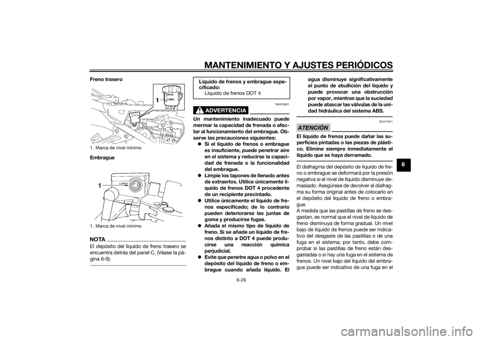 YAMAHA FJR1300A 2014  Manuale de Empleo (in Spanish) MANTENIMIENTO Y AJUSTES PERIÓDICOS
6-26
6
Freno trasero
EmbragueNOTAEl depósito del líquido de freno trasero se
encuentra detrás del panel C. (Véase la pá-
gina 6-9).
ADVERTENCIA
SWA16031
Un man