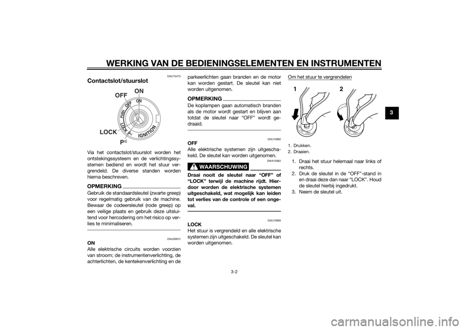 YAMAHA FJR1300A 2014  Instructieboekje (in Dutch) WERKING VAN DE BEDIENINGSELEMENTEN EN INSTRUMENTEN
3-2
3
DAU10473
Contactslot/stuurslotVia het contactslot/stuurslot worden het
ontstekingssysteem en de verlichtingssy-
stemen bediend en wordt het stu