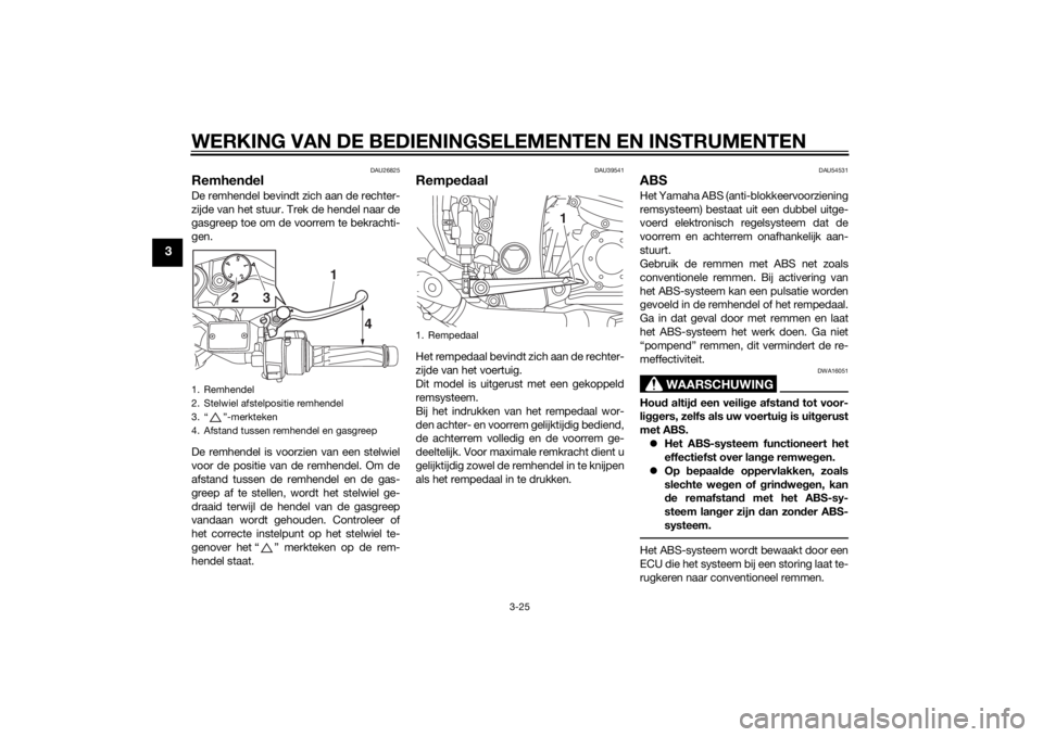 YAMAHA FJR1300A 2014  Instructieboekje (in Dutch) WERKING VAN DE BEDIENINGSELEMENTEN EN INSTRUMENTEN
3-25
3
DAU26825
RemhendelDe remhendel bevindt zich aan de rechter-
zijde van het stuur. Trek de hendel naar de
gasgreep toe om de voorrem te bekracht
