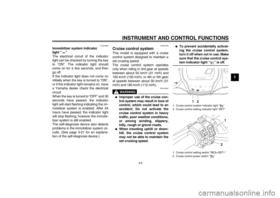 YAMAHA FJR1300A 2013 Owners Manual INSTRUMENT AND CONTROL FUNCTIONS
3-6
3
EAU54680
Immobilizer system indicator
light “ ”
The electrical circuit of the indicator
light can be checked by turning the key
to “ON”. The indicator YAMAHA FJR1300A 2013 Owners Manual INSTRUMENT AND CONTROL FUNCTIONS
3-6
3
EAU54680
Immobilizer system indicator
light “ ”
The electrical circuit of the indicator
light can be checked by turning the key
to “ON”. The indicator