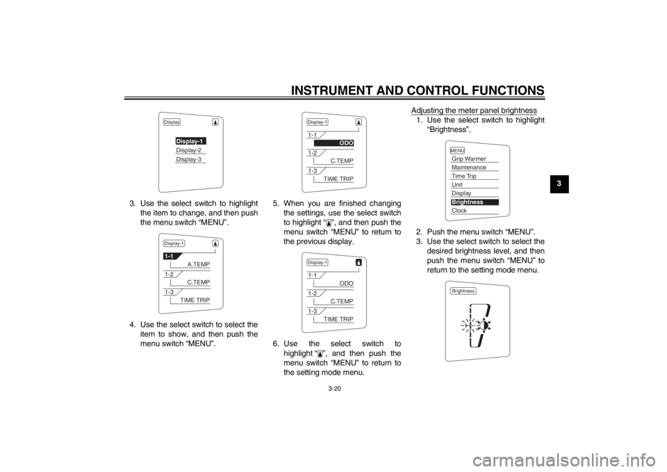 YAMAHA FJR1300A 2013 Owners Guide INSTRUMENT AND CONTROL FUNCTIONS
3-20
3
3. Use the select switch to highlight the item to change, and then push
the menu switch “MENU”.
4. Use the select switch to select the item to show, and the YAMAHA FJR1300A 2013 Owners Guide INSTRUMENT AND CONTROL FUNCTIONS
3-20
3
3. Use the select switch to highlight the item to change, and then push
the menu switch “MENU”.
4. Use the select switch to select the item to show, and the
