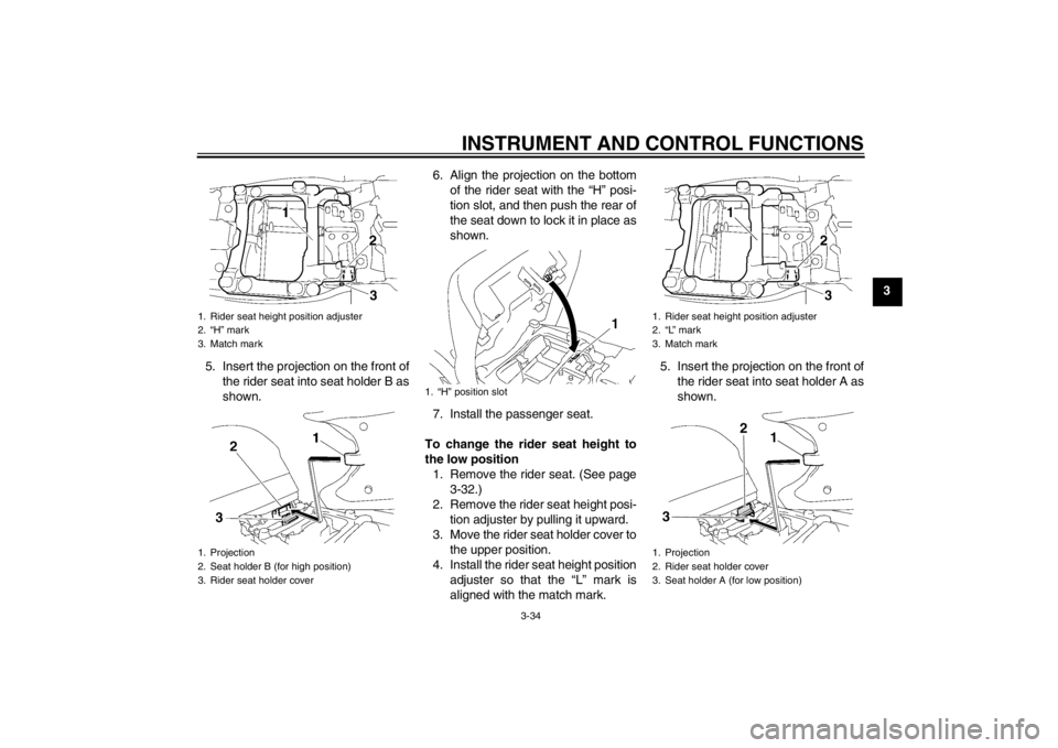 YAMAHA FJR1300A 2013 Service Manual INSTRUMENT AND CONTROL FUNCTIONS
3-34
3
5. Insert the projection on the front of the rider seat into seat holder B as
shown. 6. Align the projection on the bottom
of the rider seat with the “H” po