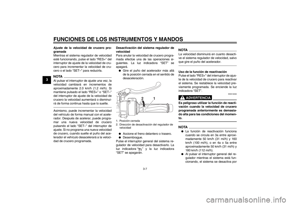 YAMAHA FJR1300A 2013  Manuale de Empleo (in Spanish) FUNCIONES DE LOS INSTRUMENTOS Y MANDOS
3-7
3
Ajuste de la velocidad de crucero pro-
gramada
Mientras el sistema regulador de velocidad
esté funcionando, pulse el lado “RES+” del
interruptor de aj