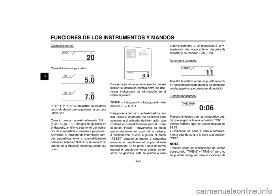YAMAHA FJR1300A 2013  Manuale de Empleo (in Spanish) FUNCIONES DE LOS INSTRUMENTOS Y MANDOS
3-13
3
Cuentakilómetros:Cuentakilómetros parciales:“TRIP-1” y “TRIP-2” muestran la distancia
recorrida desde que se pusieron a cero por
última vez.
Cu
