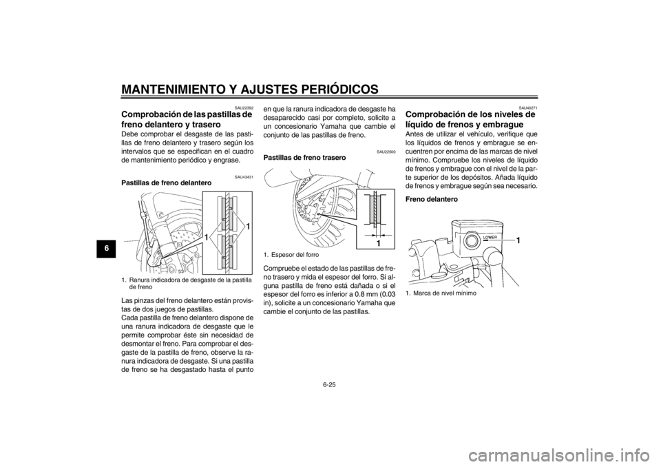 YAMAHA FJR1300A 2013  Manuale de Empleo (in Spanish) MANTENIMIENTO Y AJUSTES PERIÓDICOS
6-25
6
SAU22392
Comprobación de las pastillas de 
freno delantero y trasero Debe comprobar el desgaste de las pasti-
llas de freno delantero y trasero según los
i