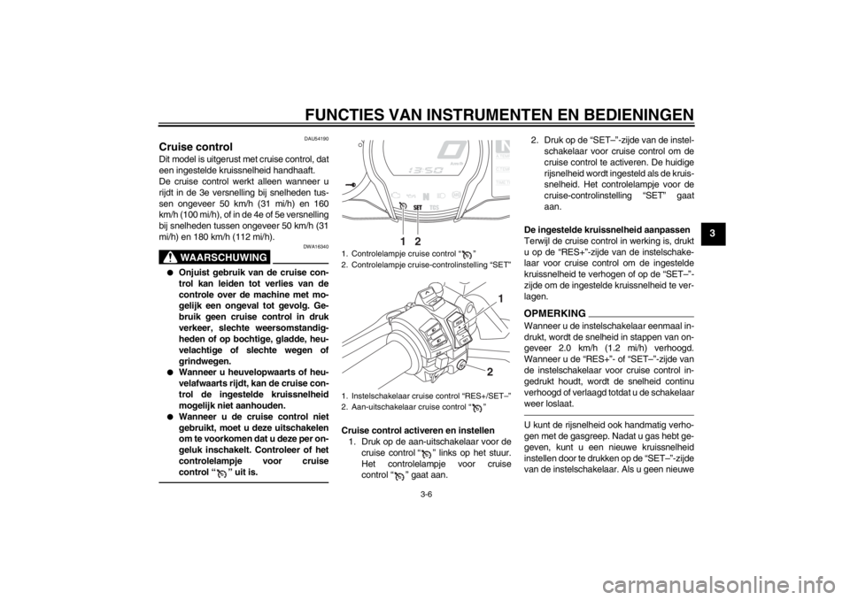 YAMAHA FJR1300A 2013  Instructieboekje (in Dutch) FUNCTIES VAN INSTRUMENTEN EN BEDIENINGEN
3-6
3
DAU54190
Cruise control Dit model is uitgerust met cruise control, dat
een ingestelde kruissnelheid handhaaft.
De cruise control werkt alleen wanneer u
r