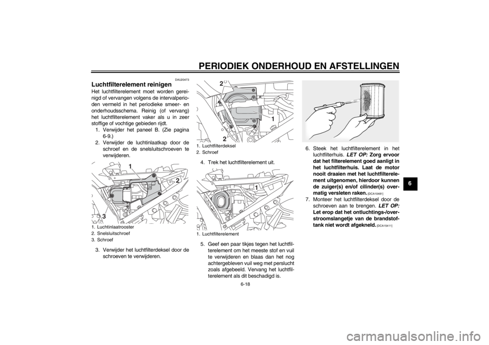 YAMAHA FJR1300A 2013 Instructieboekje (in Dutch) PERIODIEK ONDERHOUD EN AFSTELLINGEN
6-18
6
DAU20473
Luchtfilterelement reinigen Het luchtfilterelement moet worden gerei-
nigd of vervangen volgens de intervalperio-
den vermeld in het periodieke smee YAMAHA FJR1300A 2013 Instructieboekje (in Dutch) PERIODIEK ONDERHOUD EN AFSTELLINGEN
6-18
6
DAU20473
Luchtfilterelement reinigen Het luchtfilterelement moet worden gerei-
nigd of vervangen volgens de intervalperio-
den vermeld in het periodieke smee